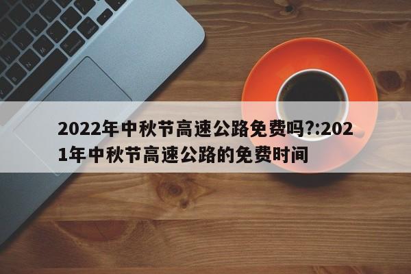 2022年中秋节高速公路免费吗?:2021年中秋节高速公路的免费时间