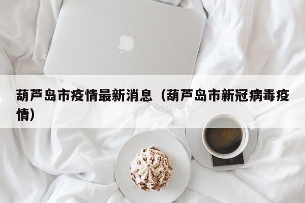 葫芦岛市疫情最新消息（葫芦岛市新冠病毒疫情）