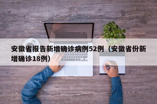 安徽省报告新增确诊病例52例（安徽省份新增确诊18例）