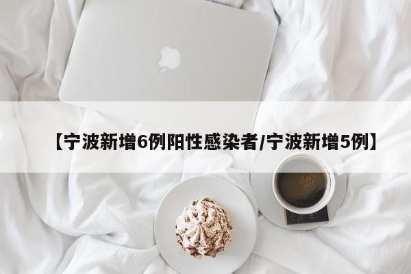 【宁波新增6例阳性感染者/宁波新增5例】