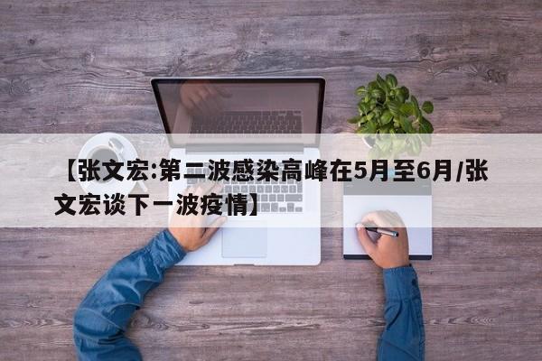 【张文宏:第二波感染高峰在5月至6月/张文宏谈下一波疫情】