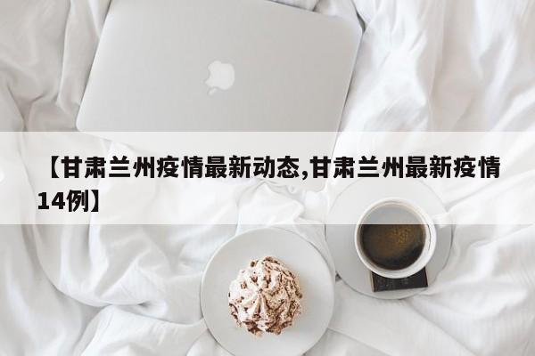 【甘肃兰州疫情最新动态,甘肃兰州最新疫情14例】