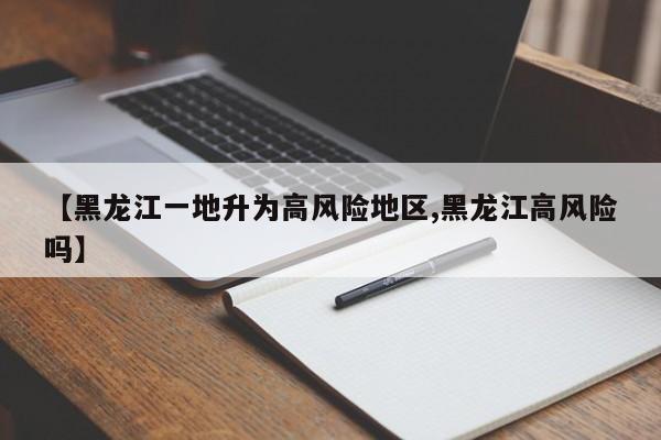 【黑龙江一地升为高风险地区,黑龙江高风险吗】