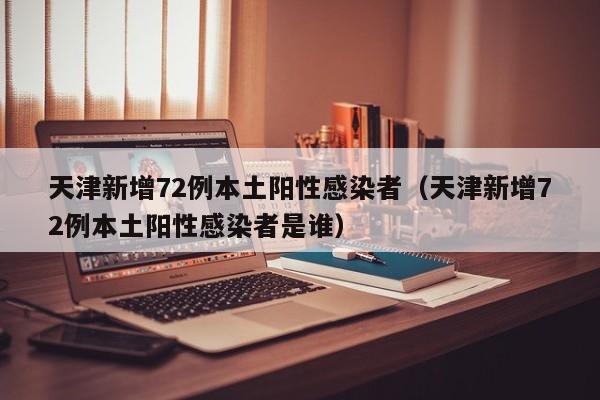 天津新增72例本土阳性感染者(天津新增72例本土阳性感染者是谁)