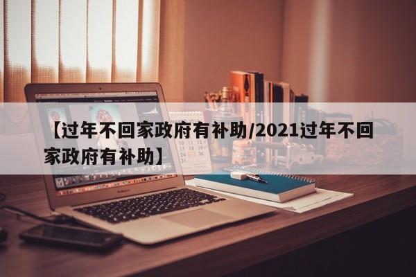 【过年不回家政府有补助/2021过年不回家政府有补助】