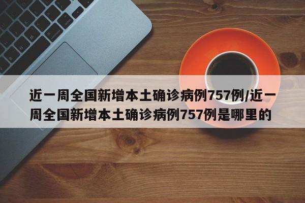 近一周全国新增本土确诊病例757例/近一周全国新增本土确诊病例757例是哪里的
