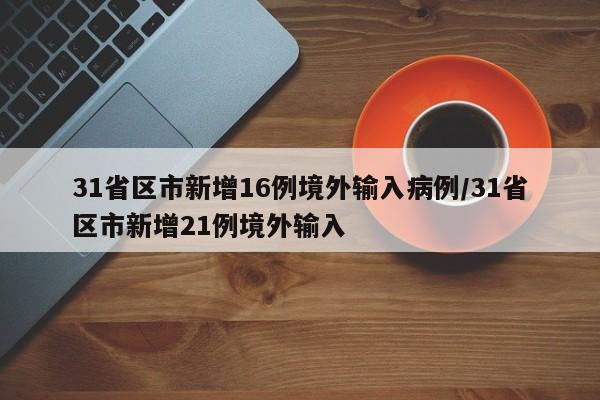 31省区市新增16例境外输入病例/31省区市新增21例境外输入