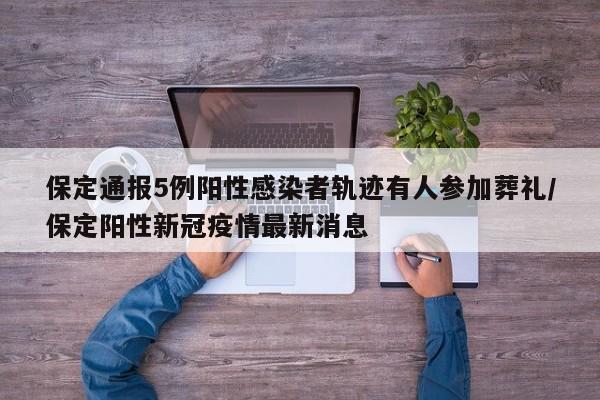 保定通报5例阳性感染者轨迹有人参加葬礼/保定阳性新冠疫情最新消息