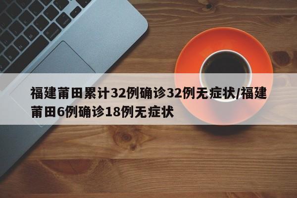 福建莆田累计32例确诊32例无症状/福建莆田6例确诊18例无症状