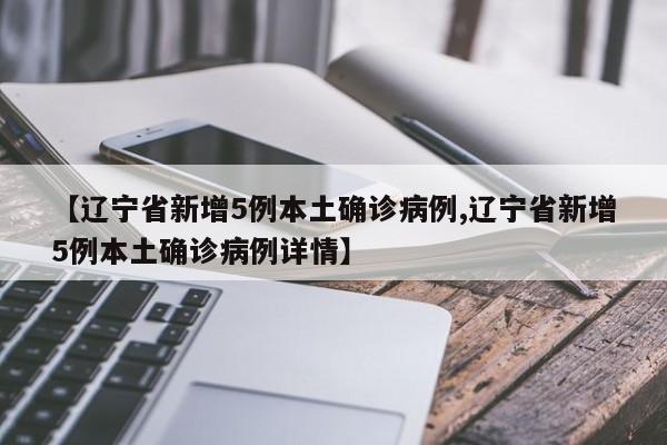 【辽宁省新增5例本土确诊病例,辽宁省新增5例本土确诊病例详情】