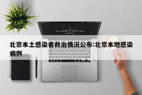 北京本土感染者救治情况公布:北京本地感染病例