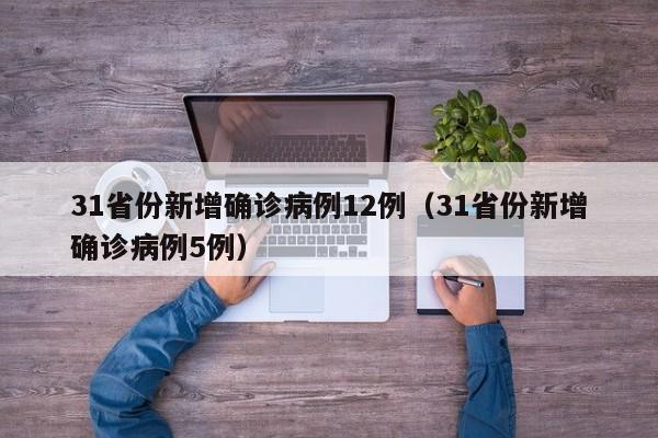 31省份新增确诊病例12例(31省份新增确诊病例5例)