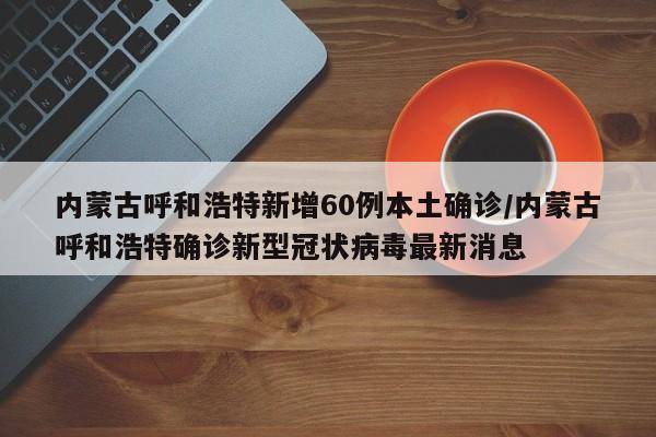 内蒙古呼和浩特新增60例本土确诊/内蒙古呼和浩特确诊新型冠状病毒最新消息