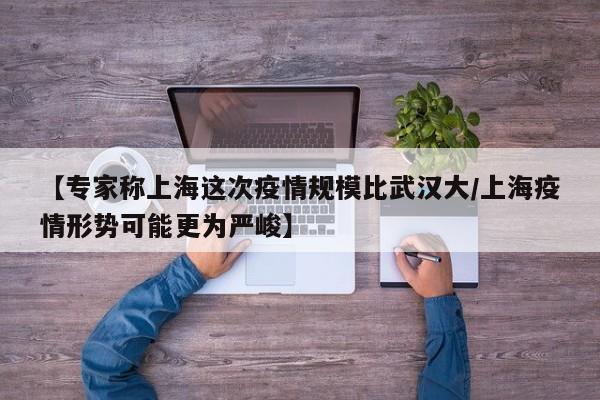 【专家称上海这次疫情规模比武汉大/上海疫情形势可能更为严峻】