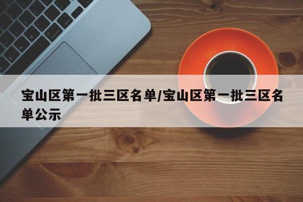 宝山区第一批三区名单/宝山区第一批三区名单公示