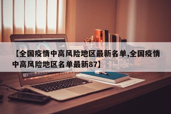 【全国疫情中高风险地区最新名单,全国疫情中高风险地区名单最新87】