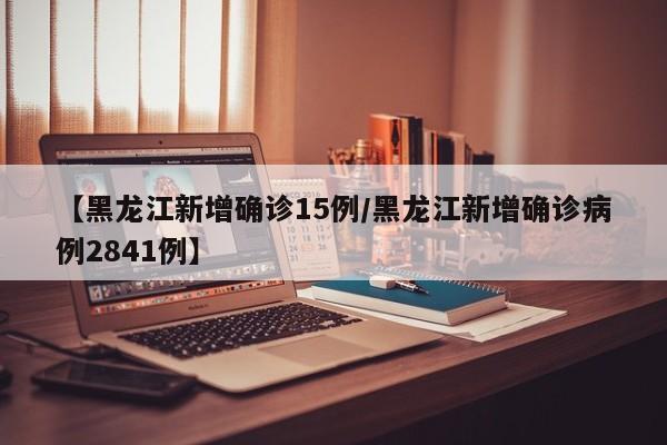 【黑龙江新增确诊15例/黑龙江新增确诊病例2841例】