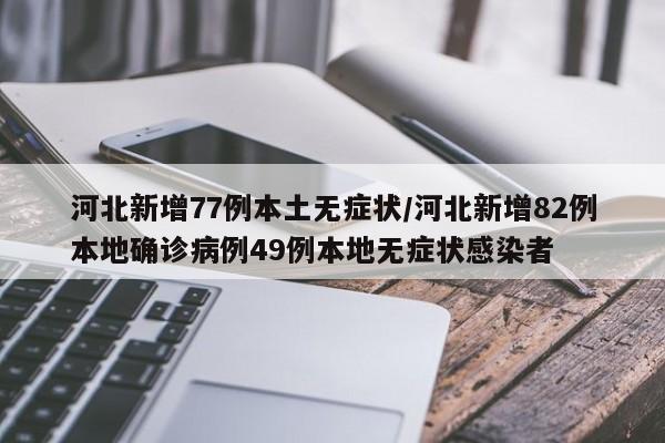 河北新增77例本土无症状/河北新增82例本地确诊病例49例本地无症状感染者