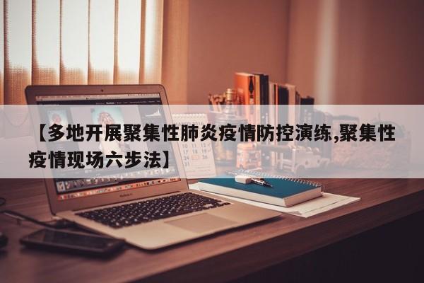 【多地开展聚集性肺炎疫情防控演练,聚集性疫情现场六步法】