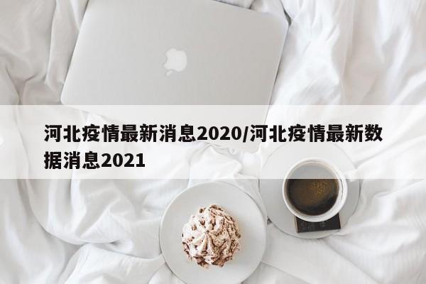 河北疫情最新消息2020/河北疫情最新数据消息2021