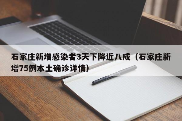 石家庄新增感染者3天下降近八成（石家庄新增75例本土确诊详情）