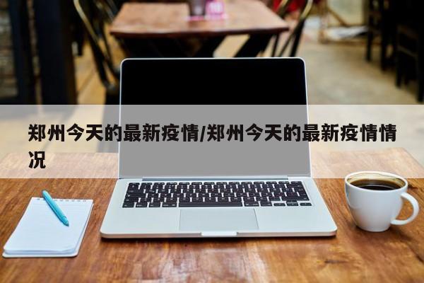 郑州今天的最新疫情/郑州今天的最新疫情情况