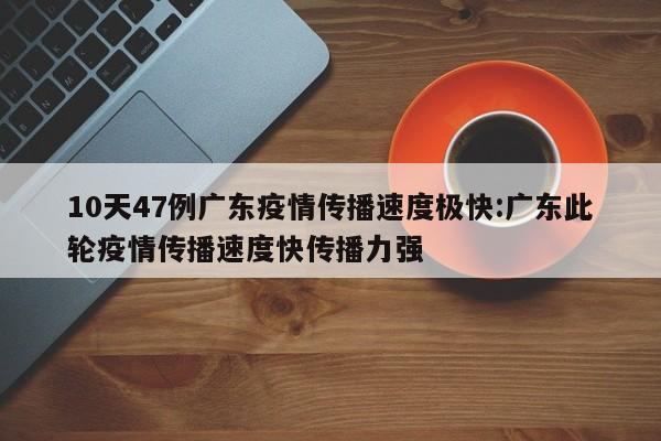 10天47例广东疫情传播速度极快:广东此轮疫情传播速度快传播力强