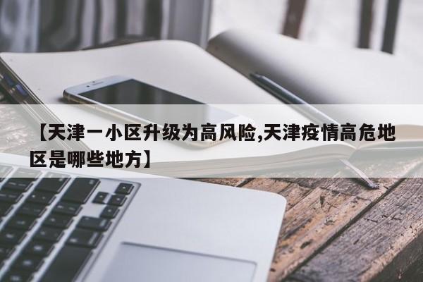 【天津一小区升级为高风险,天津疫情高危地区是哪些地方】