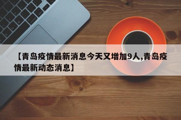 【青岛疫情最新消息今天又增加9人,青岛疫情最新动态消息】