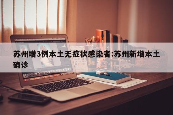 苏州增3例本土无症状感染者:苏州新增本土确诊