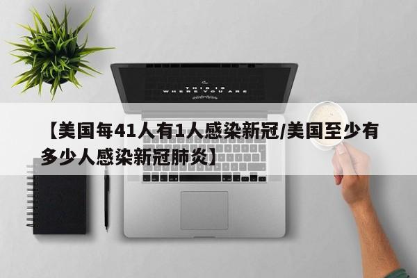 【美国每41人有1人感染新冠/美国至少有多少人感染新冠肺炎】
