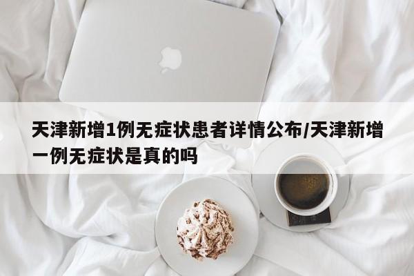 天津新增1例无症状患者详情公布/天津新增一例无症状是真的吗