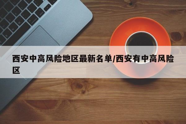 西安中高风险地区最新名单/西安有中高风险区