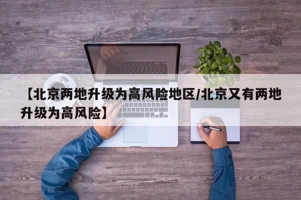 【北京两地升级为高风险地区/北京又有两地升级为高风险】