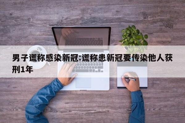 男子谎称感染新冠:谎称患新冠要传染他人获刑1年