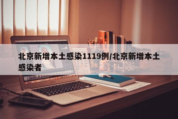 北京新增本土感染1119例/北京新增本土感染者