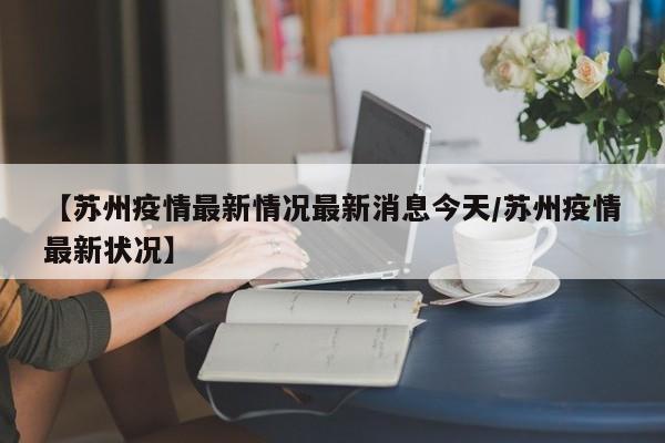 【苏州疫情最新情况最新消息今天/苏州疫情最新状况】