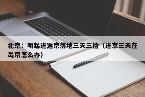 北京：明起进返京落地三天三检（进京三天在出京怎么办）