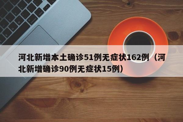 河北新增本土确诊51例无症状162例（河北新增确诊90例无症状15例）