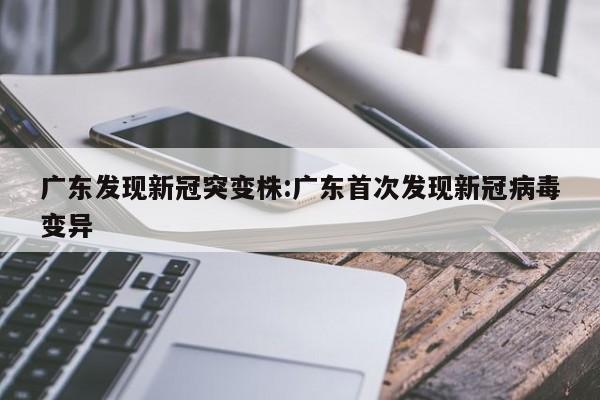 广东发现新冠突变株:广东首次发现新冠病毒变异