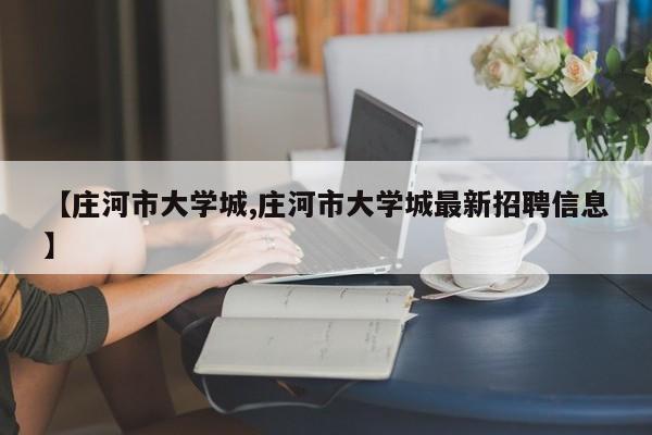 【庄河市大学城,庄河市大学城最新招聘信息】