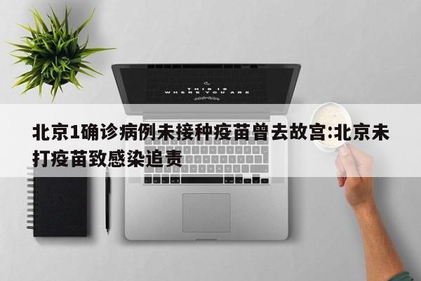 北京1确诊病例未接种疫苗曾去故宫:北京未打疫苗致感染追责