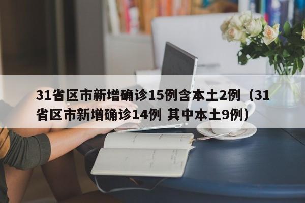 31省区市新增确诊15例含本土2例（31省区市新增确诊14例 其中本土9例）