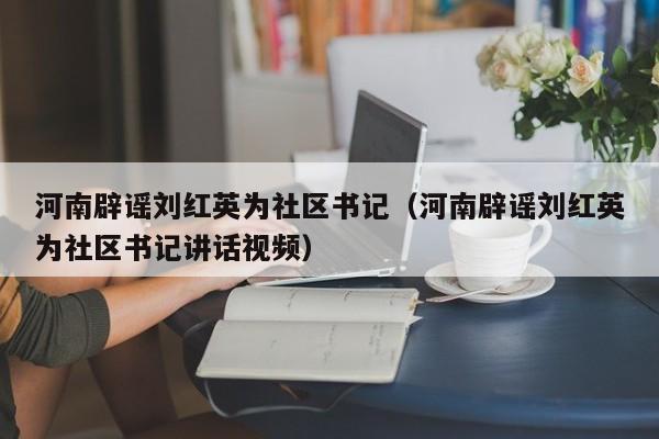河南辟谣刘红英为社区书记（河南辟谣刘红英为社区书记讲话视频）