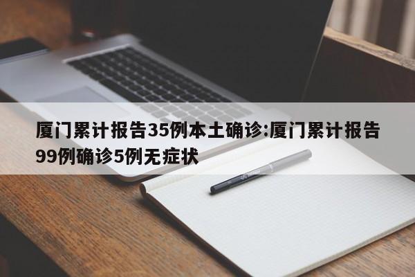 厦门累计报告35例本土确诊:厦门累计报告99例确诊5例无症状