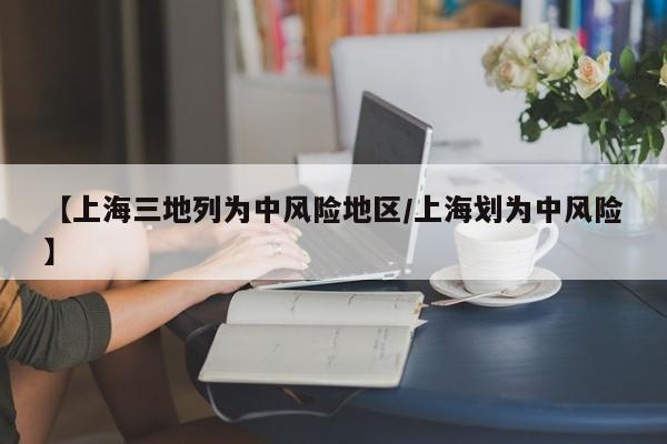 【上海三地列为中风险地区/上海划为中风险】