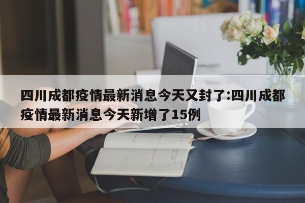 四川成都疫情最新消息今天又封了:四川成都疫情最新消息今天新增了15例