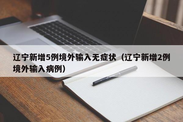 辽宁新增5例境外输入无症状（辽宁新增2例境外输入病例）