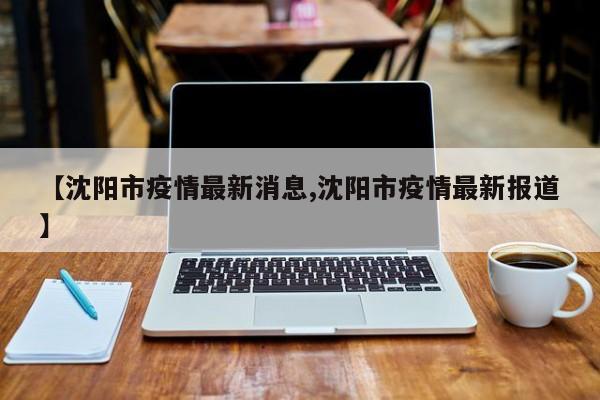 【沈阳市疫情最新消息,沈阳市疫情最新报道】