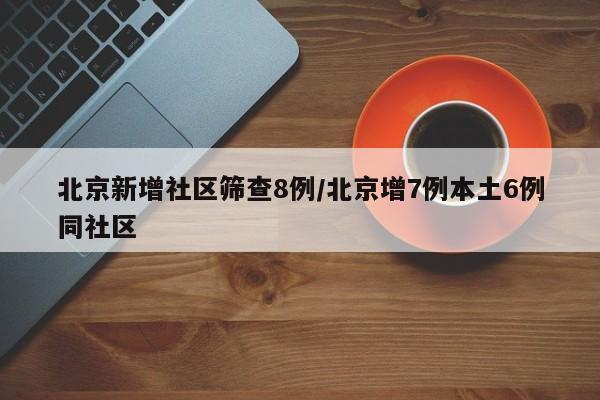 北京新增社区筛查8例/北京增7例本土6例同社区